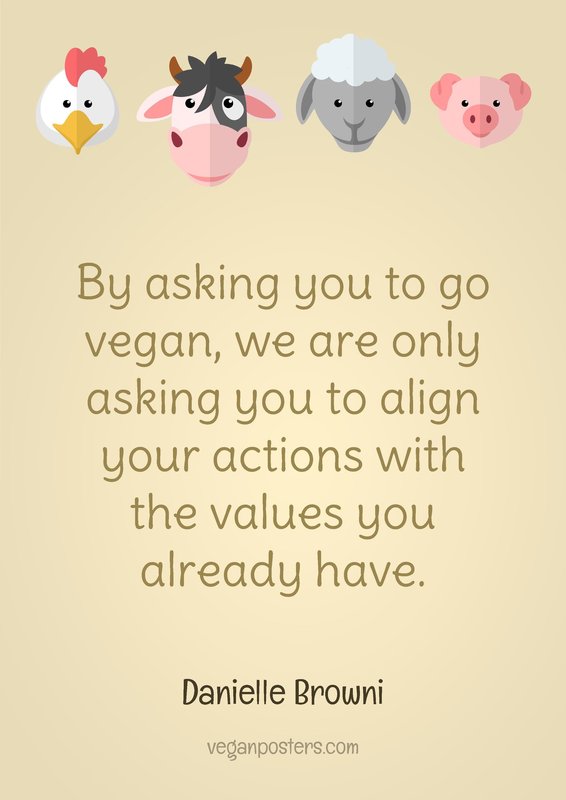By asking you to go vegan, we are only asking you to align your actions with the values you already have.