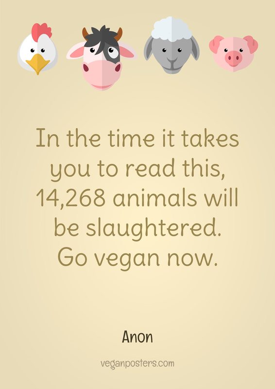 In the time it takes you to read this, 14,268 animals will be slaughtered. Go vegan now.