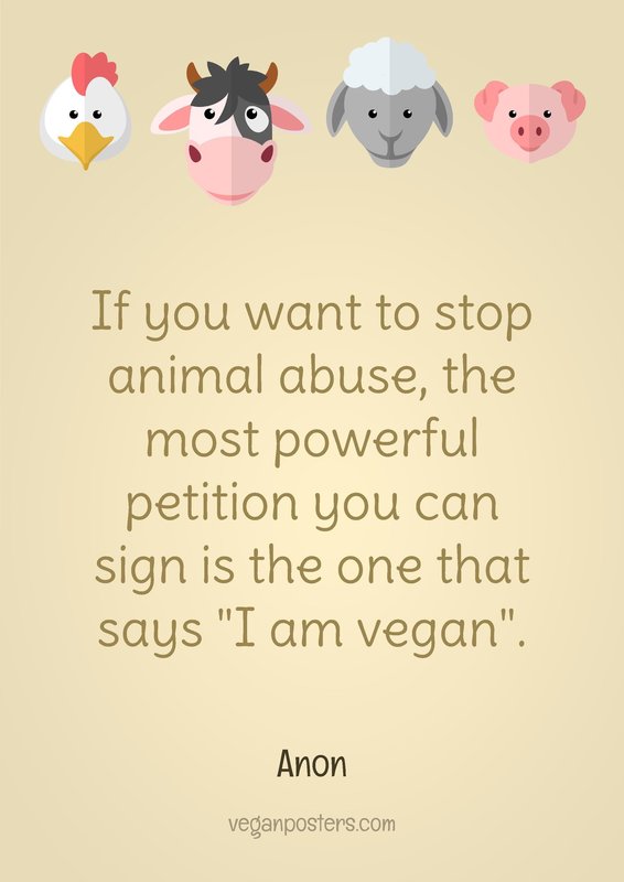 If you want to stop animal abuse, the most powerful petition you can sign is the one that says "I am vegan".
