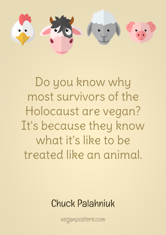 Do you know why most survivors of the Holocaust are vegan? It's because they know what it's like to be treated like an animal.