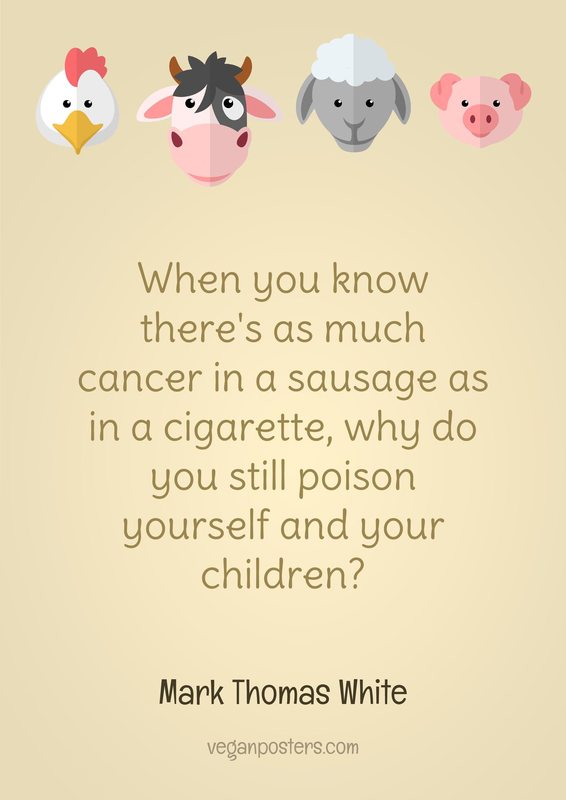When you know there's as much cancer in a sausage as in a cigarette, why do you still poison yourself and your children?