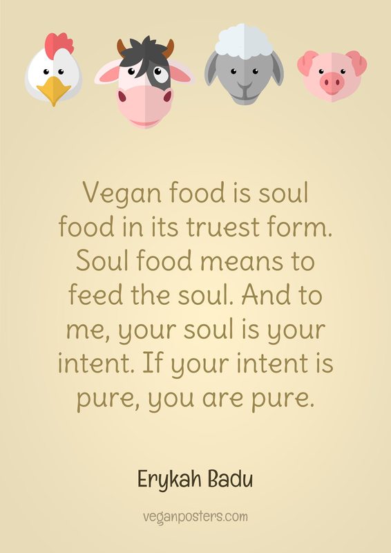 Vegan food is soul food in its truest form. Soul food means to feed the soul. And to me, your soul is your intent. If your intent is pure, you are pure.