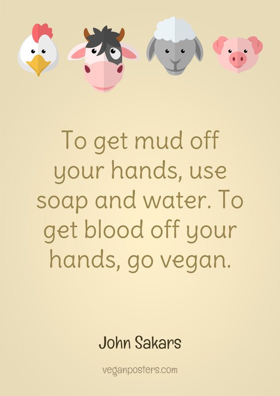 To get mud off your hands, use soap and water. To get blood off your hands, go vegan.