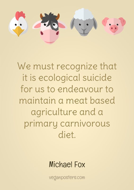 We must recognize that it is ecological suicide for us to endeavour to maintain a meat based agriculture and a primary carnivorous diet.