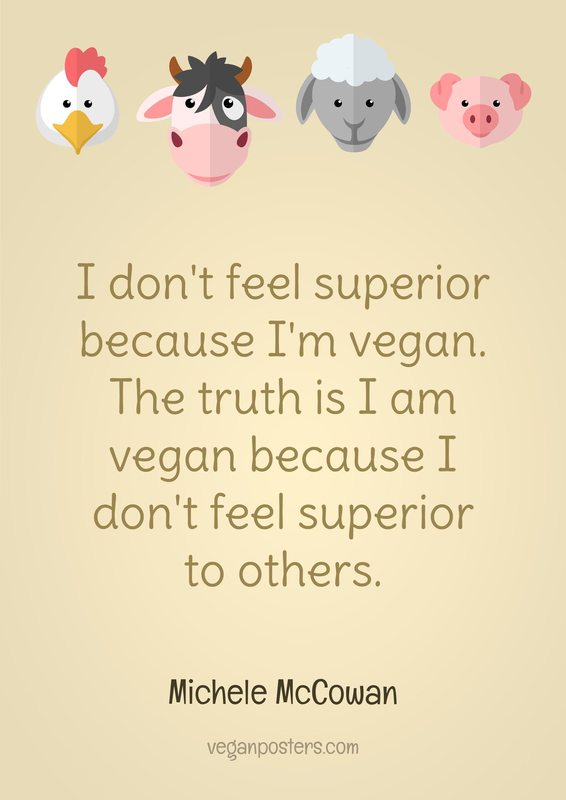 I don't feel superior because I'm vegan. The truth is I am vegan because I don't feel superior to others.