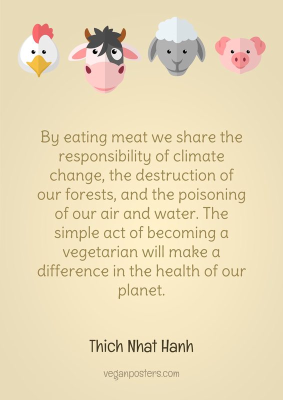 By eating meat we share the responsibility of climate change, the destruction of our forests, and the poisoning of our air and water. The simple act of becoming a vegetarian will make a difference in the health of our planet.