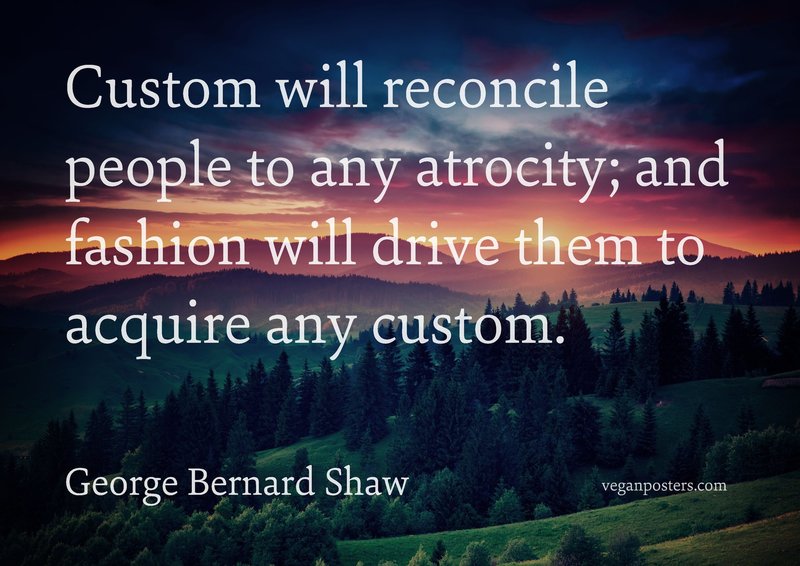Custom will reconcile people to any atrocity; and fashion will drive them to acquire any custom.