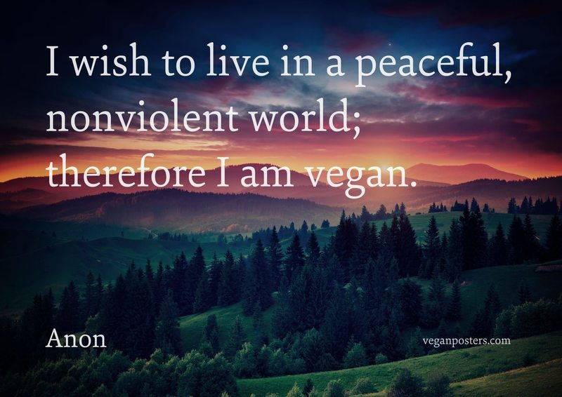 I wish to live in a peaceful, nonviolent world; therefore I am vegan.