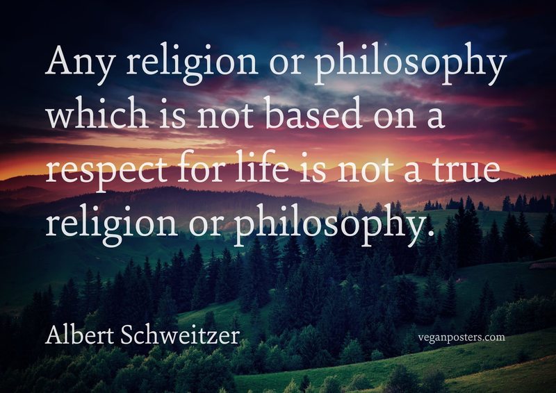 Any religion or philosophy which is not based on a respect for life is not a true religion or philosophy.