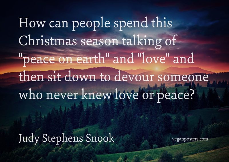 How can people spend this Christmas season talking of "peace on earth" and "love" and then sit down to devour someone who never knew love or peace?