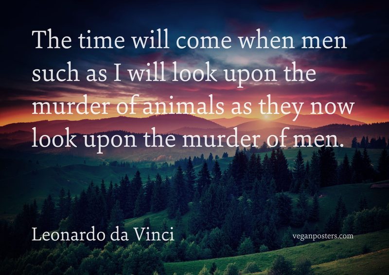 The time will come when men such as I will look upon the murder of animals as they now look upon the murder of men.