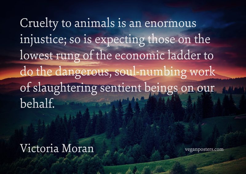 Cruelty to animals is an enormous injustice; so is expecting those on the lowest rung of the economic ladder to do the dangerous, soul-numbing work of slaughtering sentient beings on our behalf.