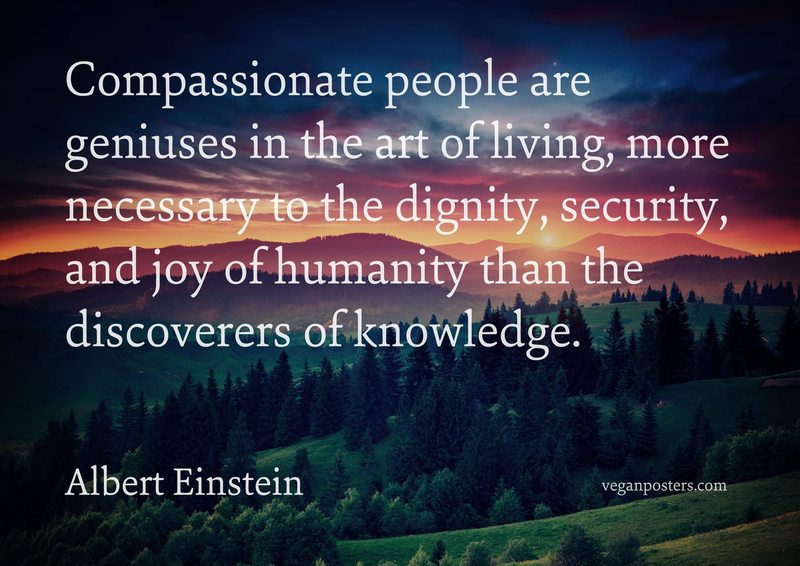 Compassionate people are geniuses in the art of living, more necessary to the dignity, security, and joy of humanity than the discoverers of knowledge.