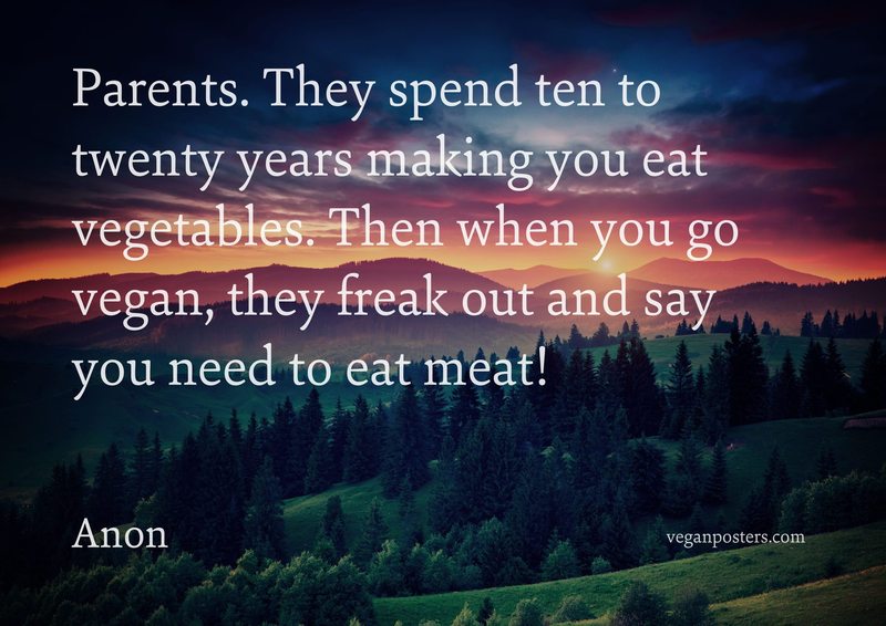 Parents. They spend ten to twenty years making you eat vegetables. Then when you go vegan, they freak out and say you need to eat meat!