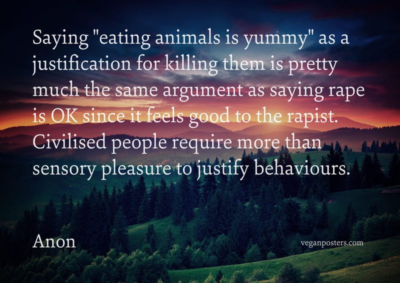 Saying "eating animals is yummy" as a justification for killing them is pretty much the same argument as saying rape is OK since it feels good to the rapist. Civilised people require more than sensory pleasure to justify behaviours.