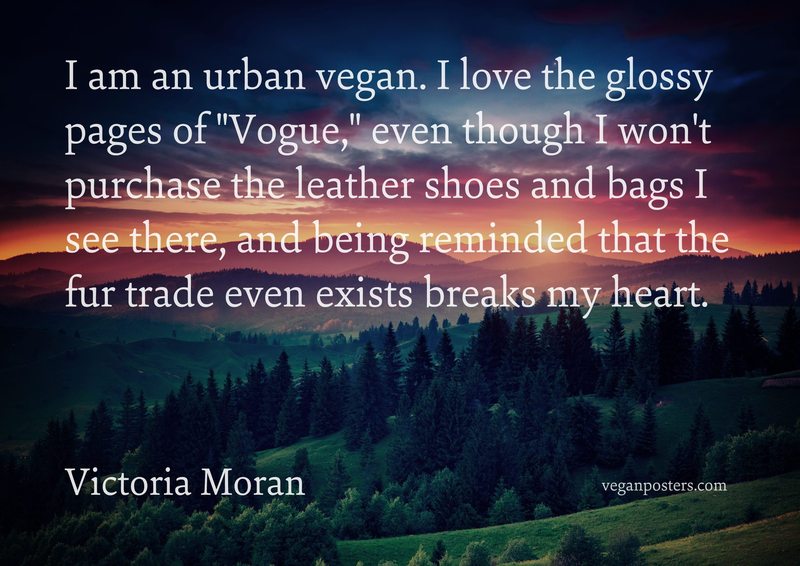 I am an urban vegan. I love the glossy pages of "Vogue," even though I won't purchase the leather shoes and bags I see there, and being reminded that the fur trade even exists breaks my heart.