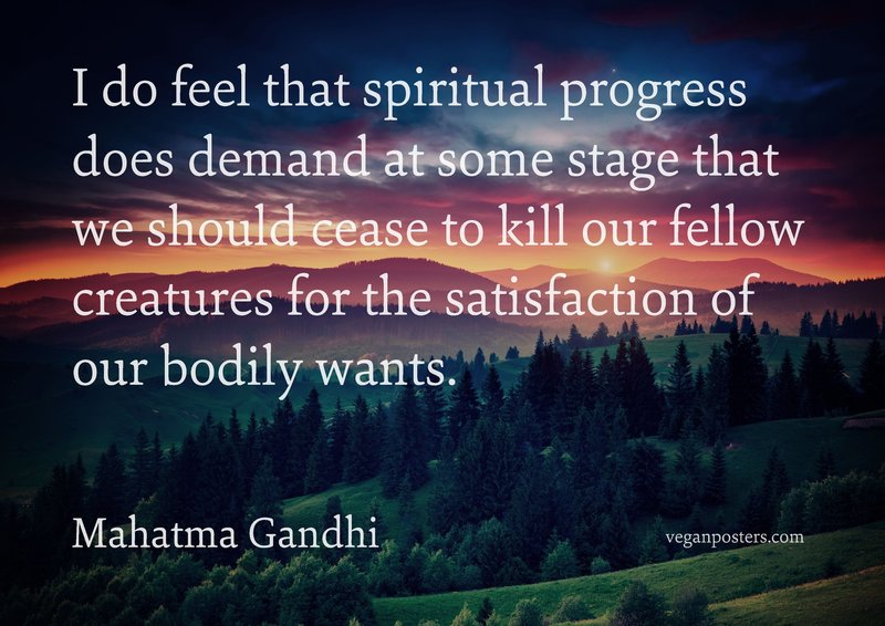 I do feel that spiritual progress does demand at some stage that we should cease to kill our fellow creatures for the satisfaction of our bodily wants.