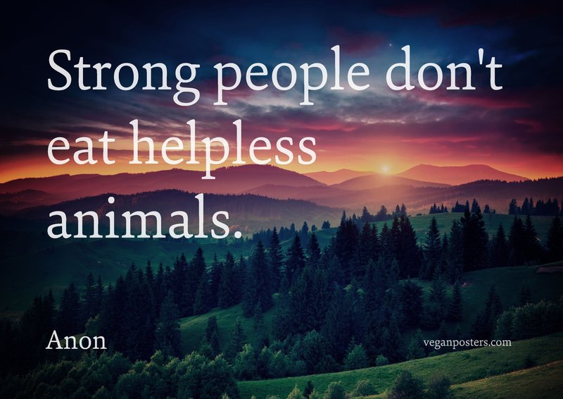 Strong people don't eat helpless animals.