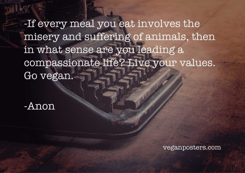 If every meal you eat involves the misery and suffering of animals, then in what sense are you leading a compassionate life? Live your values. Go vegan.