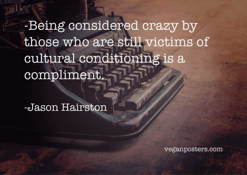 Being considered crazy by those who are still victims of cultural conditioning is a compliment.
