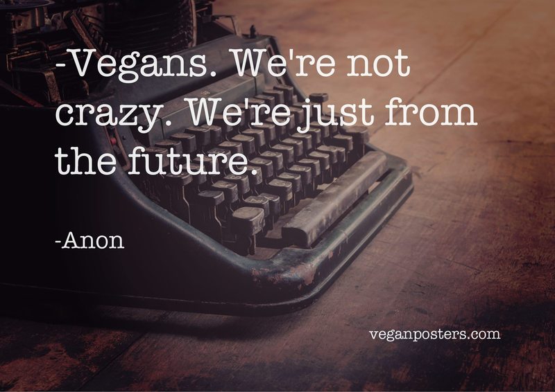 Vegans. We're not crazy. We're just from the future.