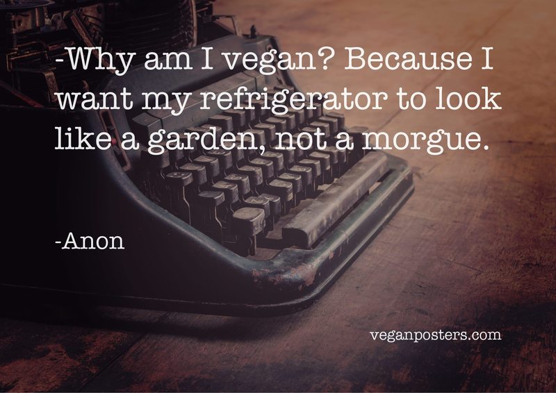 Why am I vegan? Because I want my refrigerator to look like a garden, not a morgue.