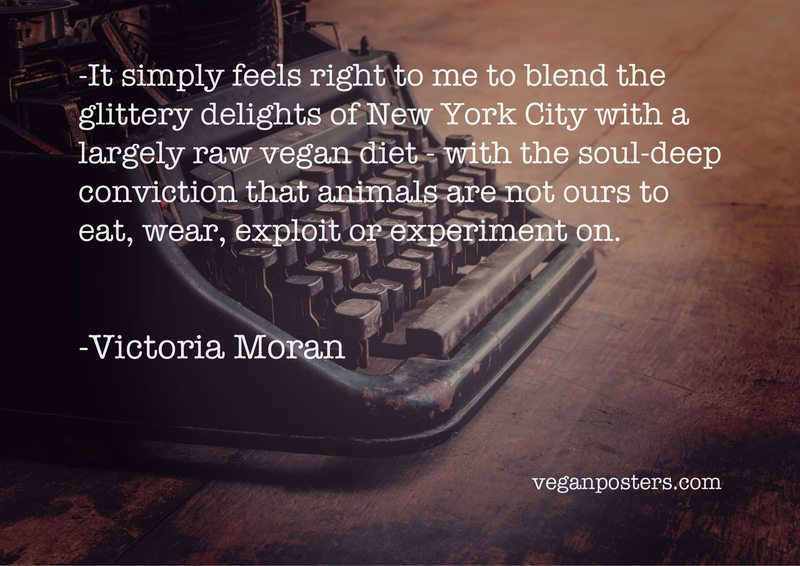 It simply feels right to me to blend the glittery delights of New York City with a largely raw vegan diet - with the soul-deep conviction that animals are not ours to eat, wear, exploit or experiment on.