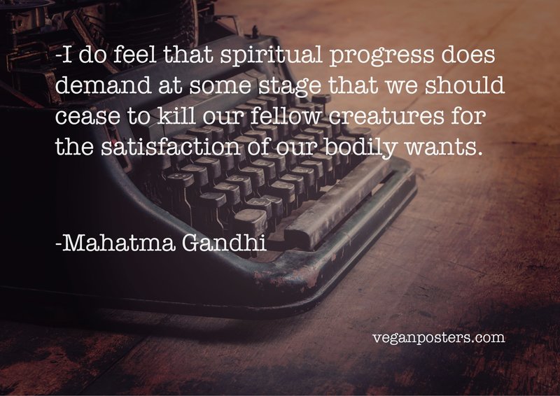 I do feel that spiritual progress does demand at some stage that we should cease to kill our fellow creatures for the satisfaction of our bodily wants.