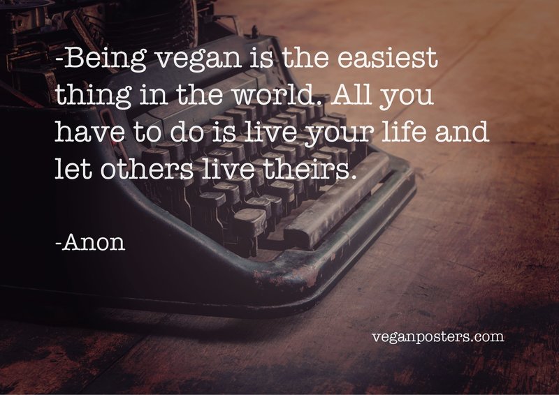 Being vegan is the easiest thing in the world. All you have to do is live your life and let others live theirs.
