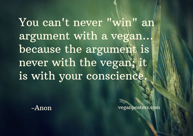 You can't never "win" an argument with a vegan... because the argument is never with the vegan; it is with your conscience.