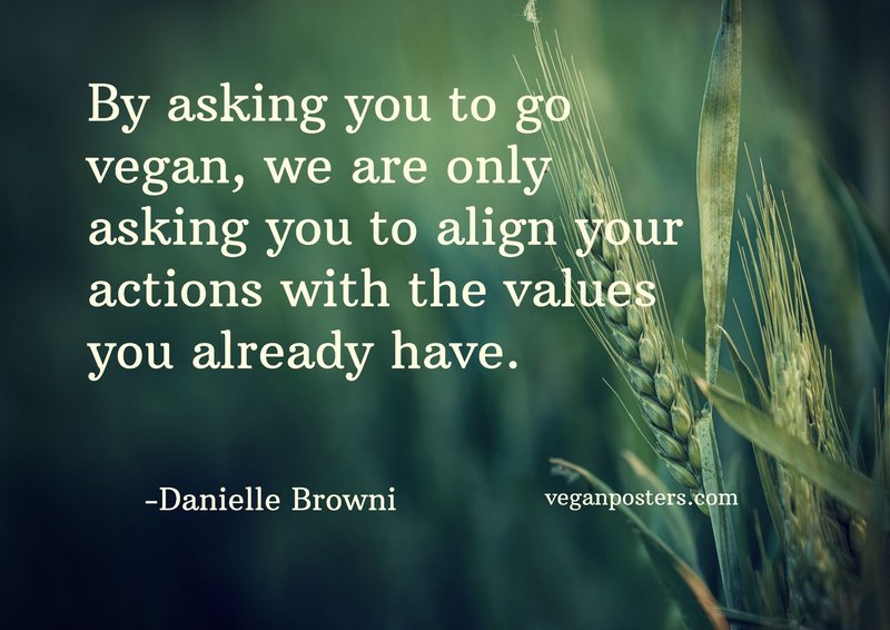 By asking you to go vegan, we are only asking you to align your actions with the values you already have.