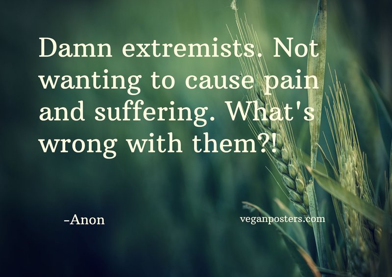 Damn extremists. Not wanting to cause pain and suffering. What's wrong with them?!