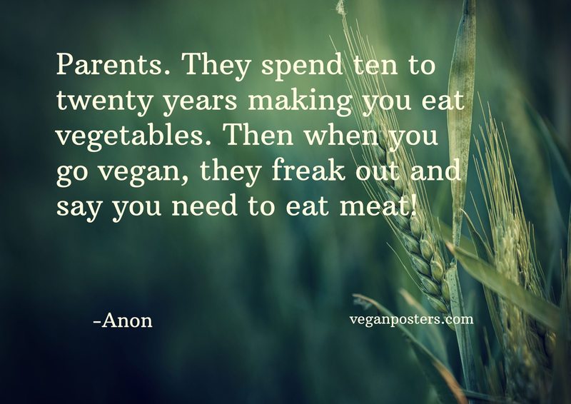 Parents. They spend ten to twenty years making you eat vegetables. Then when you go vegan, they freak out and say you need to eat meat!