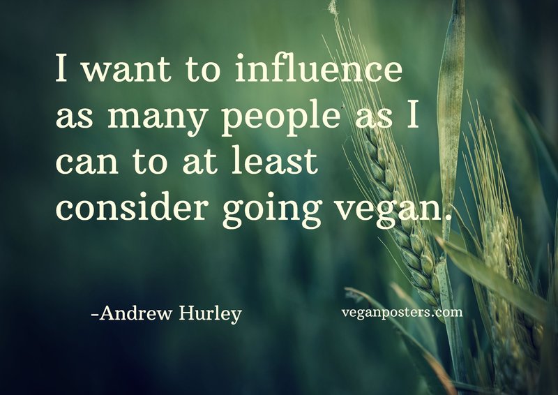 I want to influence as many people as I can to at least consider going vegan.