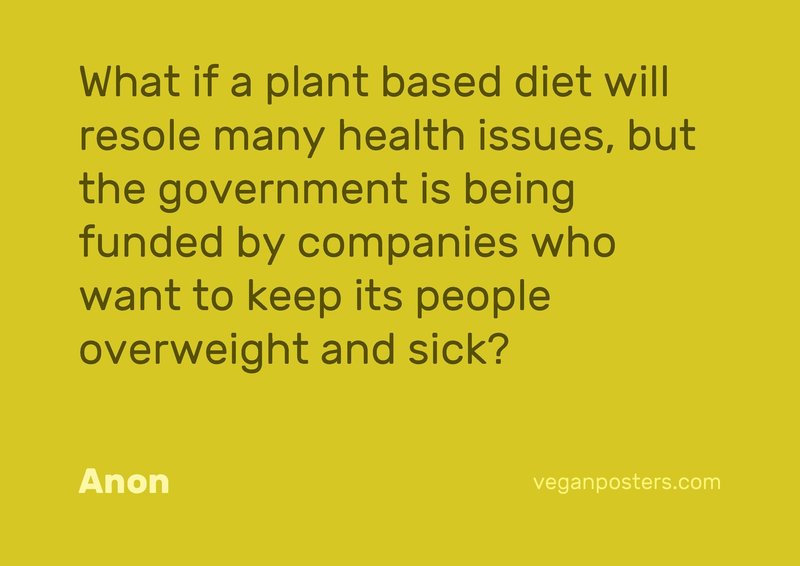 What if a plant based diet will resolve many health issues, but the government is being funded by companies who want to keep its people overweight and sick?
