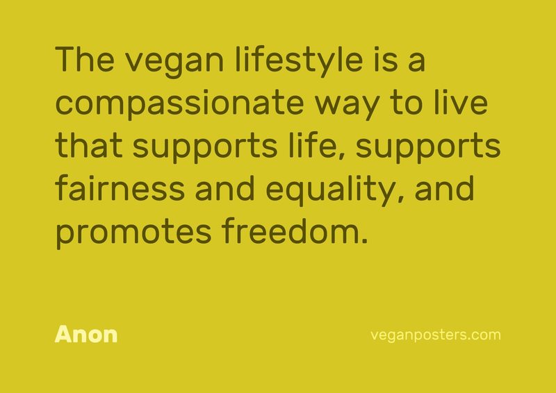 The vegan lifestyle is a compassionate way to live that supports life, supports fairness and equality, and promotes freedom.