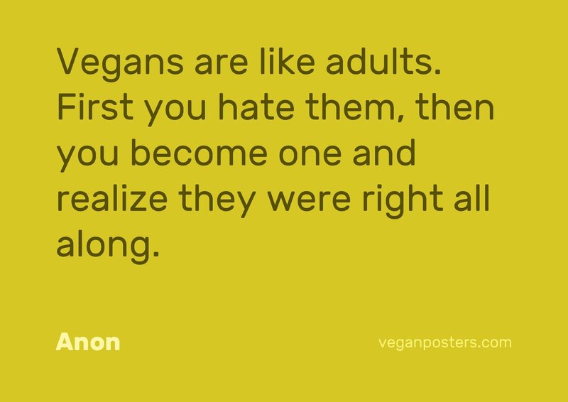 Vegans are like adults. First you hate them, then you become one and realize they were right all along.