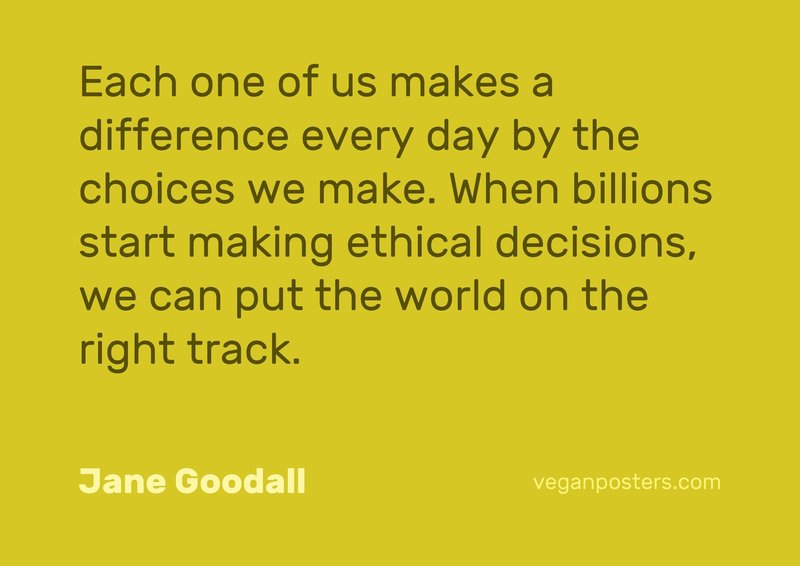 Each one of us makes a difference every day by the choices we make. When billions start making ethical decisions, we can put the world on the right track.