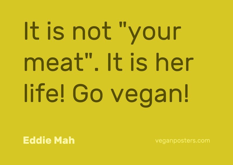 It is not "your meat". It is her life! Go vegan!