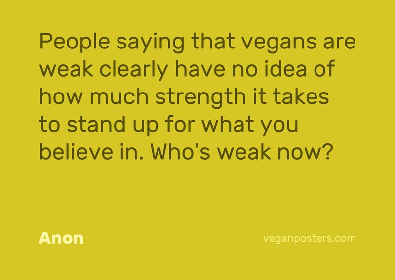 People saying that vegans are weak clearly have no idea of how much strength it takes to stand up for what you believe in. Who's weak now?
