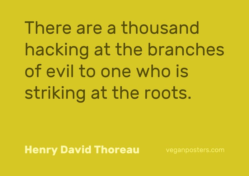 There are a thousand hacking at the branches of evil to one who is striking at the roots.