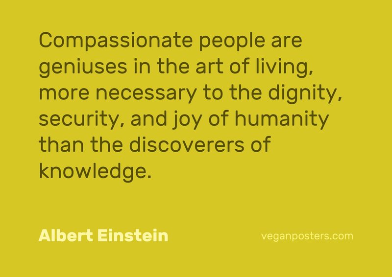 Compassionate people are geniuses in the art of living, more necessary to the dignity, security, and joy of humanity than the discoverers of knowledge.