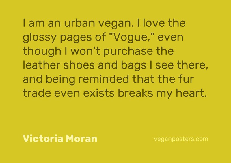 I am an urban vegan. I love the glossy pages of "Vogue," even though I won't purchase the leather shoes and bags I see there, and being reminded that the fur trade even exists breaks my heart.