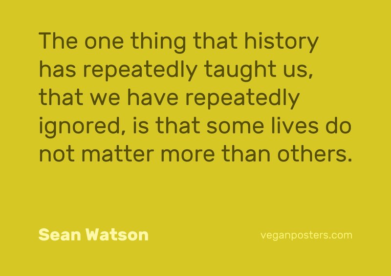The one thing that history has repeatedly taught us, that we have repeatedly ignored, is that some lives do not matter more than others.