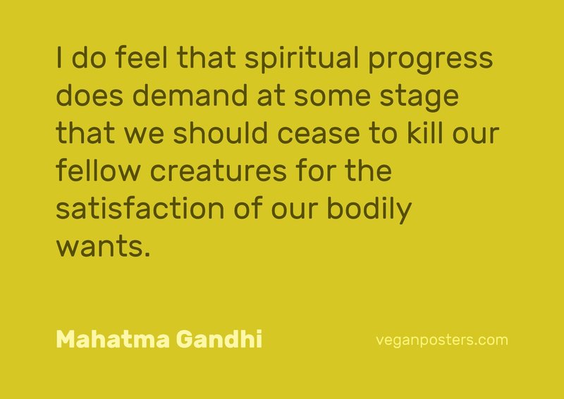I do feel that spiritual progress does demand at some stage that we should cease to kill our fellow creatures for the satisfaction of our bodily wants.