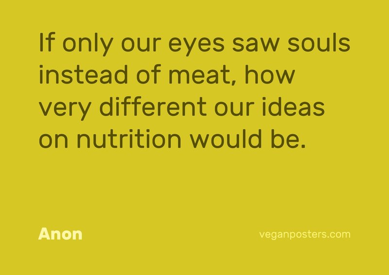 If only our eyes saw souls instead of meat, how very different our ideas on nutrition would be.