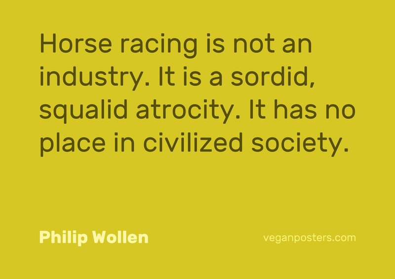 Horse racing is not an industry. It is a sordid, squalid atrocity. It has no place in civilized society.