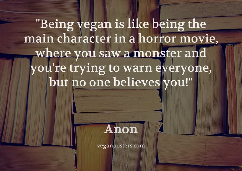 Being vegan is like being the main character in a horror movie, where you saw a monster and you're trying to warn everyone, but no one believes you!