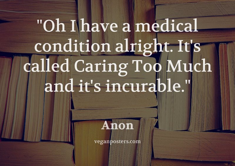 Oh I have a medical condition alright. It's called Caring Too Much and it's incurable.
