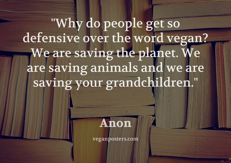 Why do people get so defensive over the word vegan? We are saving the planet. We are saving animals and we are saving your grandchildren.